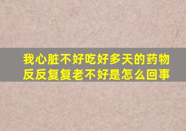 我心脏不好吃好多天的药物反反复复老不好是怎么回事