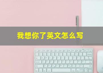 我想你了英文怎么写