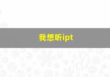 我想听ipt