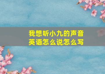 我想听小九的声音英语怎么说怎么写