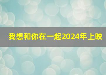 我想和你在一起2024年上映