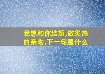 我想和你结婚,做炙热的亲吻,下一句是什么