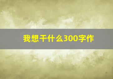 我想干什么300字作