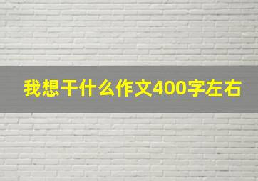 我想干什么作文400字左右