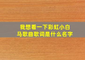 我想看一下彩虹小白马歌曲歌词是什么名字