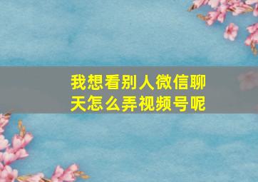 我想看别人微信聊天怎么弄视频号呢