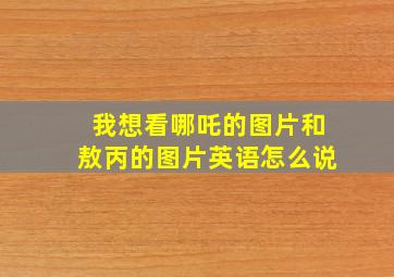 我想看哪吒的图片和敖丙的图片英语怎么说