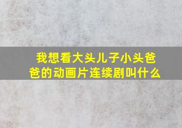 我想看大头儿子小头爸爸的动画片连续剧叫什么