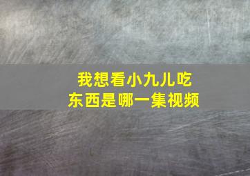 我想看小九儿吃东西是哪一集视频