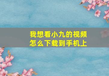 我想看小九的视频怎么下载到手机上