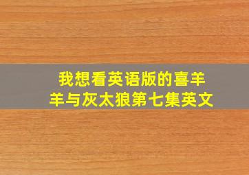 我想看英语版的喜羊羊与灰太狼第七集英文