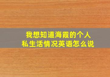 我想知道海霞的个人私生活情况英语怎么说