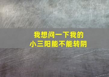 我想问一下我的小三阳能不能转阴