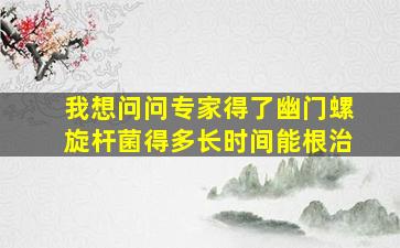 我想问问专家得了幽门螺旋杆菌得多长时间能根治