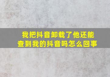 我把抖音卸载了他还能查到我的抖音吗怎么回事