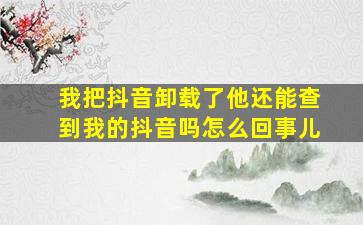 我把抖音卸载了他还能查到我的抖音吗怎么回事儿