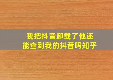 我把抖音卸载了他还能查到我的抖音吗知乎