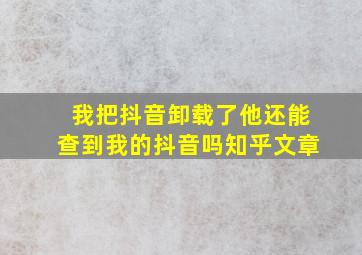 我把抖音卸载了他还能查到我的抖音吗知乎文章