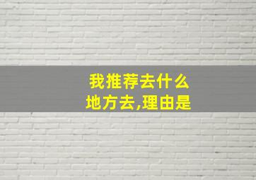 我推荐去什么地方去,理由是