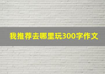 我推荐去哪里玩300字作文