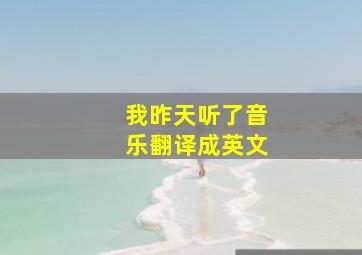 我昨天听了音乐翻译成英文