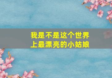 我是不是这个世界上最漂亮的小姑娘