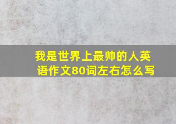 我是世界上最帅的人英语作文80词左右怎么写