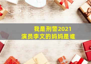 我是刑警2021演员李文的妈妈是谁