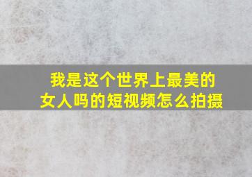 我是这个世界上最美的女人吗的短视频怎么拍摄