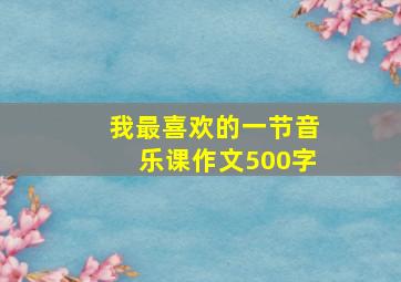 我最喜欢的一节音乐课作文500字