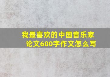 我最喜欢的中国音乐家论文600字作文怎么写