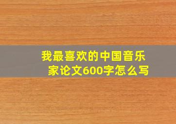 我最喜欢的中国音乐家论文600字怎么写