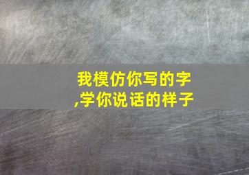 我模仿你写的字,学你说话的样子