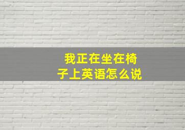 我正在坐在椅子上英语怎么说