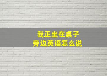 我正坐在桌子旁边英语怎么说