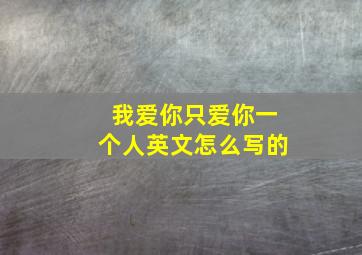 我爱你只爱你一个人英文怎么写的