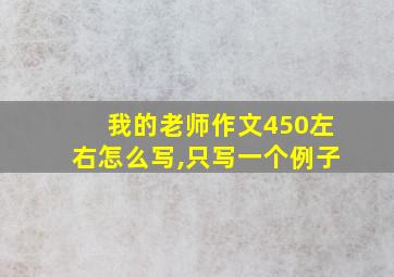 我的老师作文450左右怎么写,只写一个例子