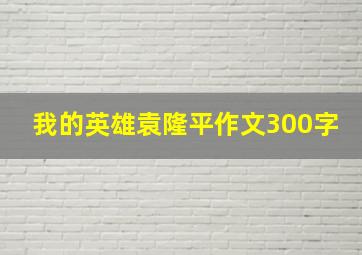 我的英雄袁隆平作文300字