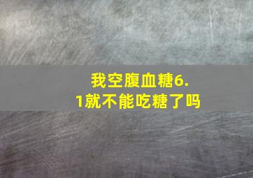 我空腹血糖6.1就不能吃糖了吗