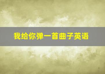 我给你弹一首曲子英语