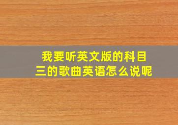 我要听英文版的科目三的歌曲英语怎么说呢