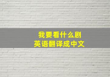 我要看什么剧英语翻译成中文