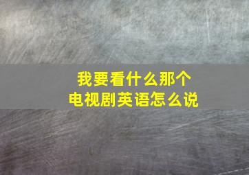 我要看什么那个电视剧英语怎么说