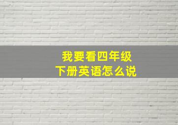 我要看四年级下册英语怎么说