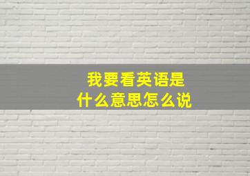 我要看英语是什么意思怎么说