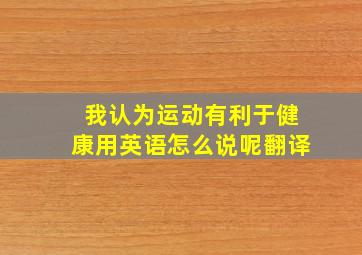 我认为运动有利于健康用英语怎么说呢翻译