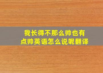 我长得不那么帅也有点帅英语怎么说呢翻译