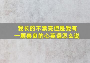 我长的不漂亮但是我有一颗善良的心英语怎么说