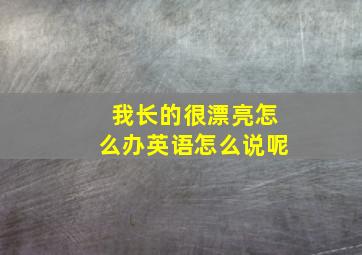 我长的很漂亮怎么办英语怎么说呢