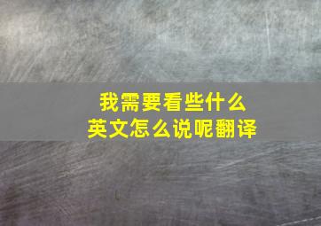 我需要看些什么英文怎么说呢翻译